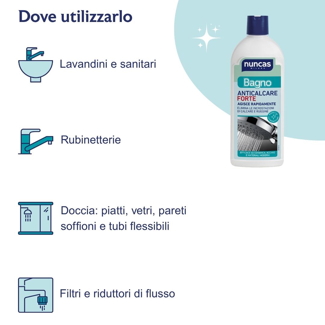 Dove utilizzare Bagno Anticalcare Forte? Sulle superfici del bagno come lavandini e sanitari, rubinetterie, filtri e riduttori di flusso e tutte le parti della doccia: piatti, vetri, pareti, soffioni e tubi flessibili.